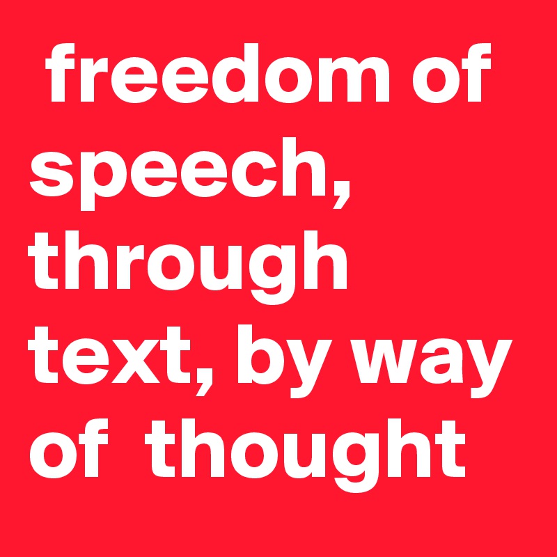  freedom of speech, through text, by way of  thought