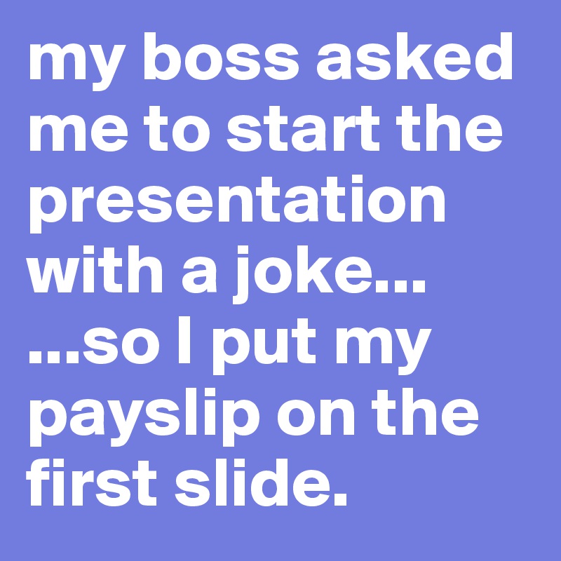 my boss asked me to start the presentation with a joke...
...so I put my payslip on the first slide.