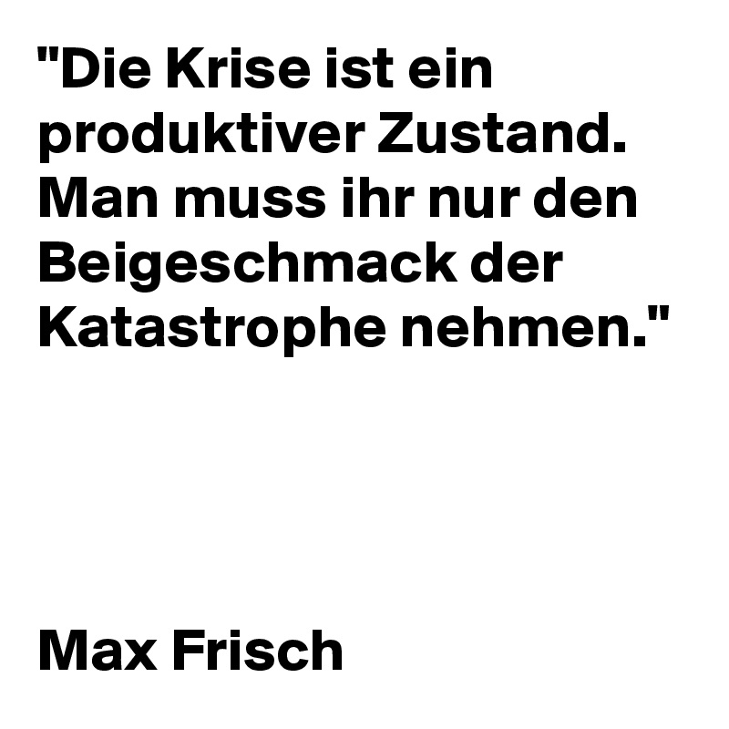 "Die Krise ist ein produktiver Zustand. Man muss ihr nur den Beigeschmack der Katastrophe nehmen."




Max Frisch