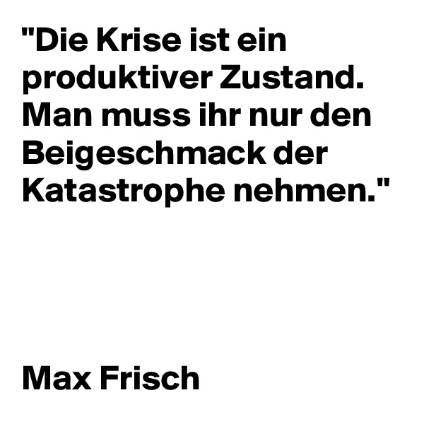 "Die Krise ist ein produktiver Zustand. Man muss ihr nur den Beigeschmack der Katastrophe nehmen."




Max Frisch