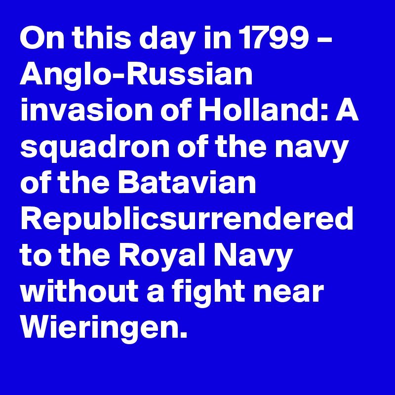 On this day in 1799 – Anglo-Russian invasion of Holland: A squadron of the navy of the Batavian Republicsurrendered to the Royal Navy without a fight near Wieringen.