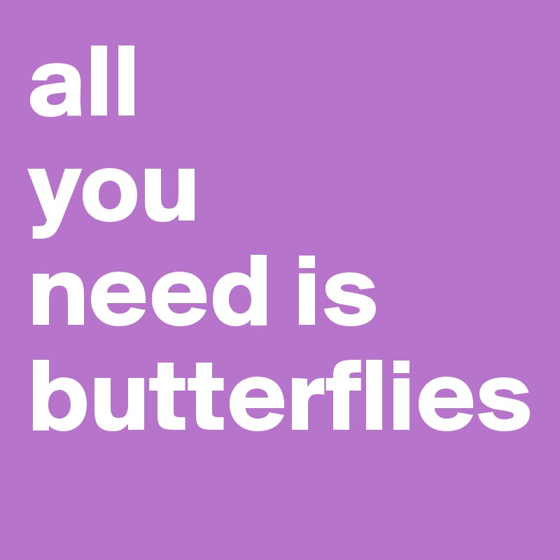all 
you 
need is 
butterflies