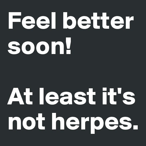 Feel better soon!

At least it's not herpes. 