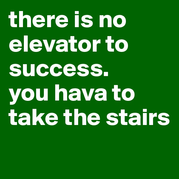 there is no elevator to success. 
you hava to take the stairs 
