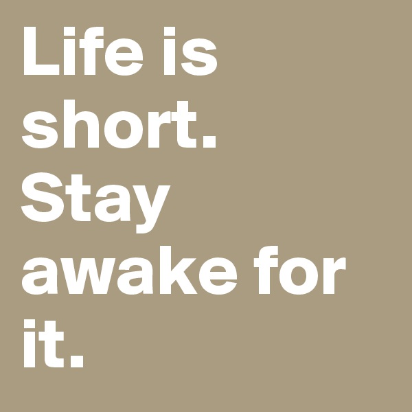 Life is short.
Stay awake for it.