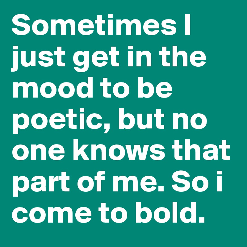 Sometimes I just get in the mood to be poetic, but no one knows that part of me. So i come to bold. 
