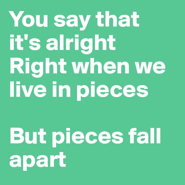 You say that it's alright 
Right when we live in pieces

But pieces fall apart
