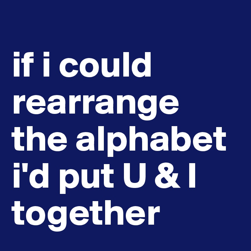 
if i could
rearrange the alphabet
i'd put U & I together