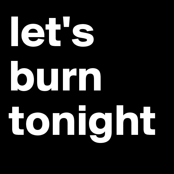 let's burn tonight