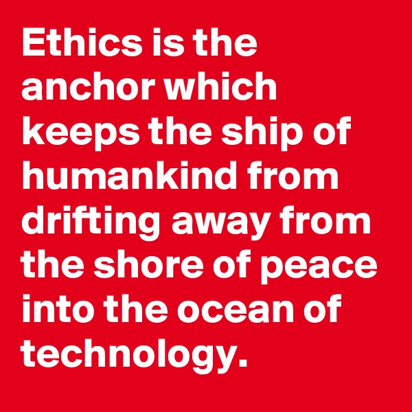 Ethics is the anchor which keeps the ship of humankind from drifting away from the shore of peace into the ocean of technology.