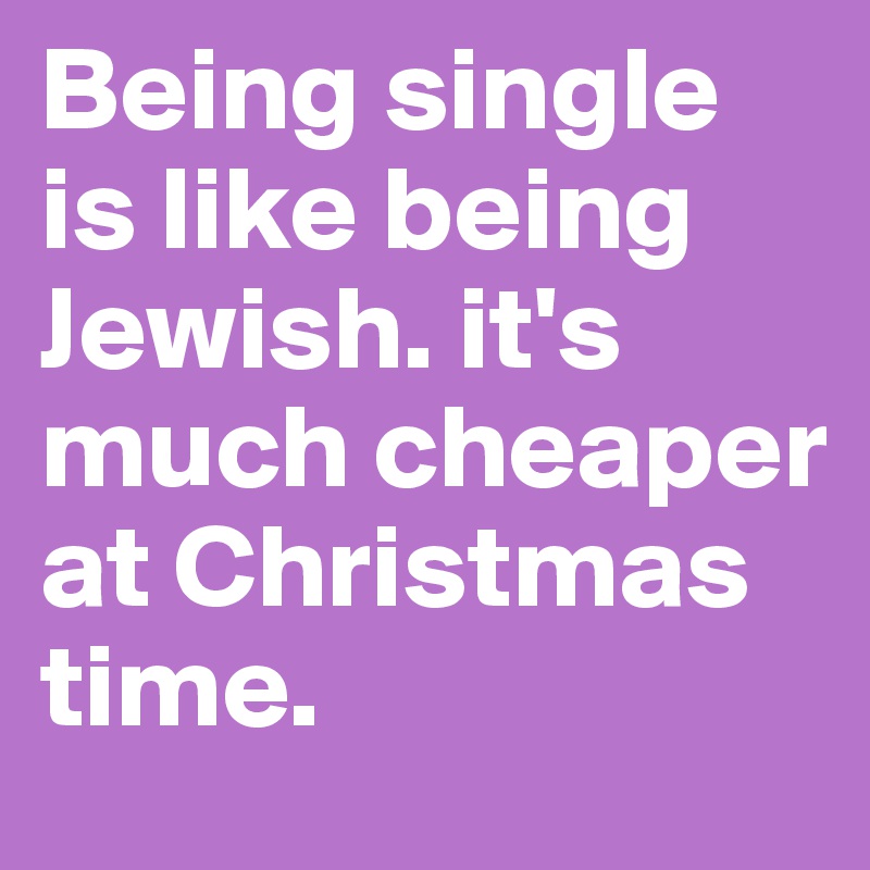 Being single is like being Jewish. it's much cheaper at Christmas time. 