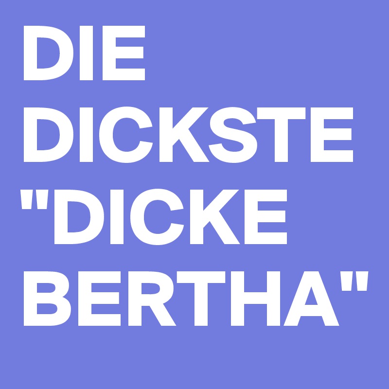 DIE DICKSTE "DICKE BERTHA"