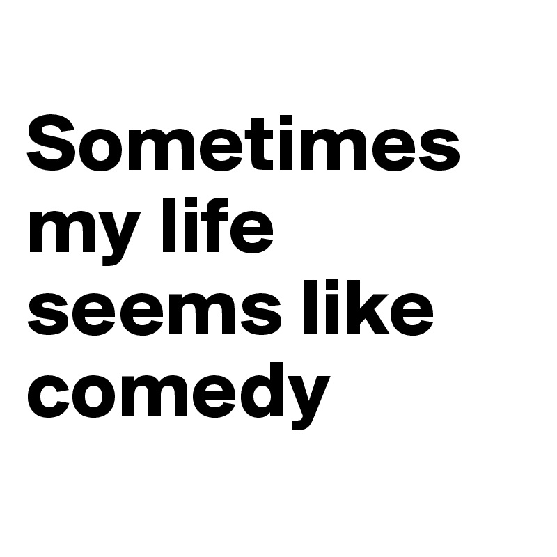 
Sometimes my life seems like comedy
