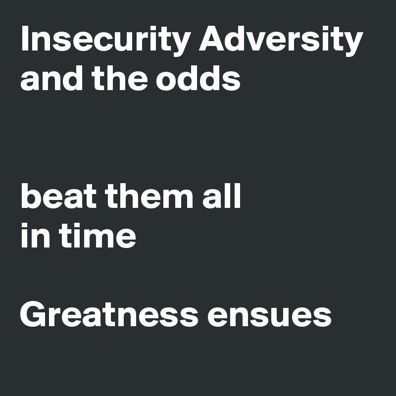 Insecurity Adversity
and the odds
 

beat them all
in time

Greatness ensues