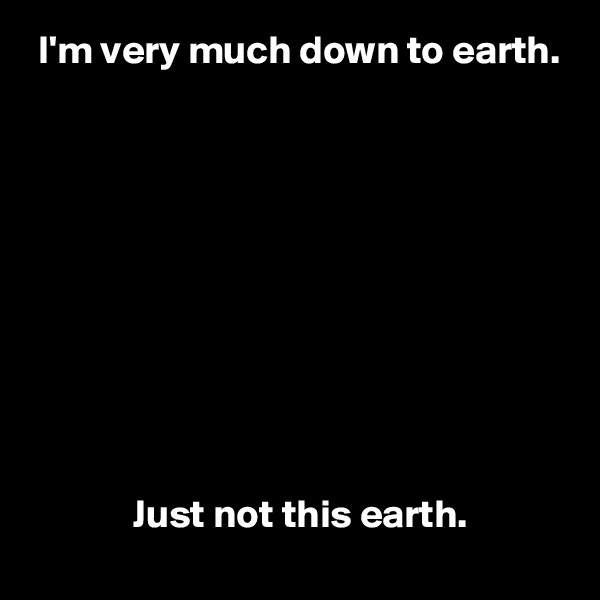  I'm very much down to earth.










             Just not this earth.