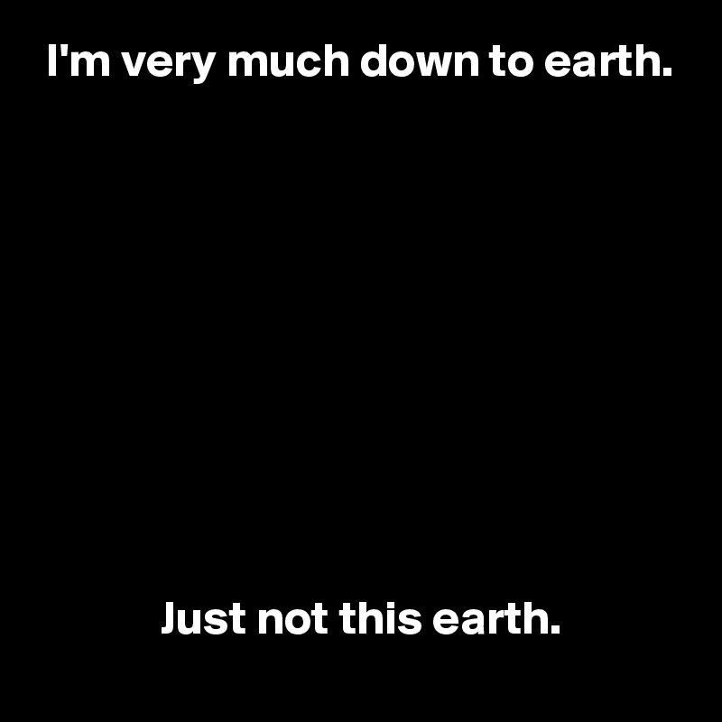  I'm very much down to earth.










             Just not this earth.