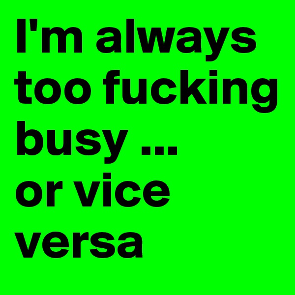 I'm always too fucking busy ...
or vice versa