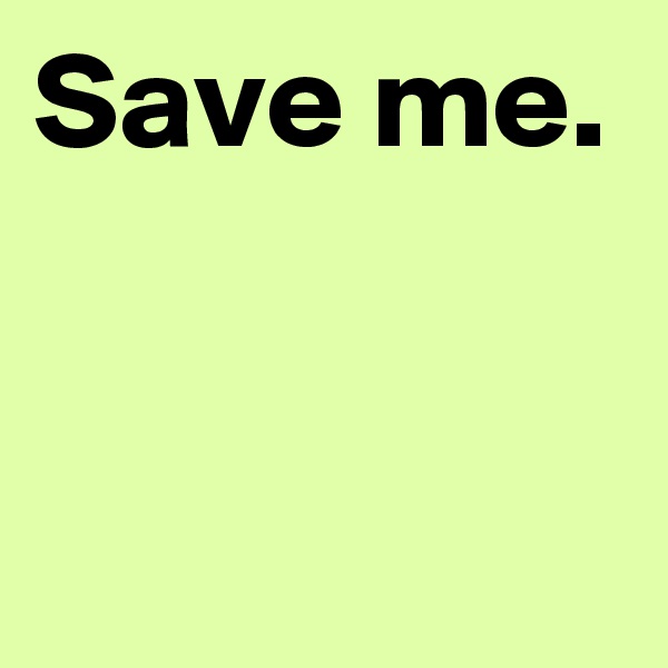 Save me.


