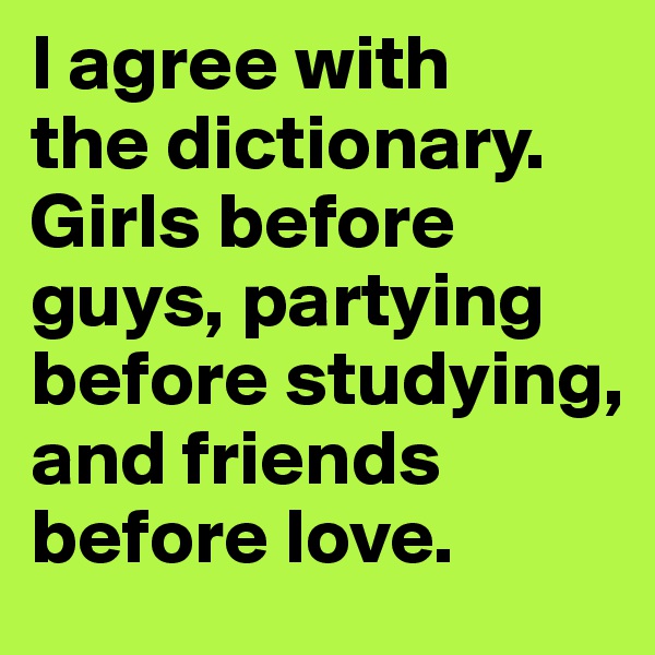 I agree with 
the dictionary. 
Girls before guys, partying before studying, and friends before love.