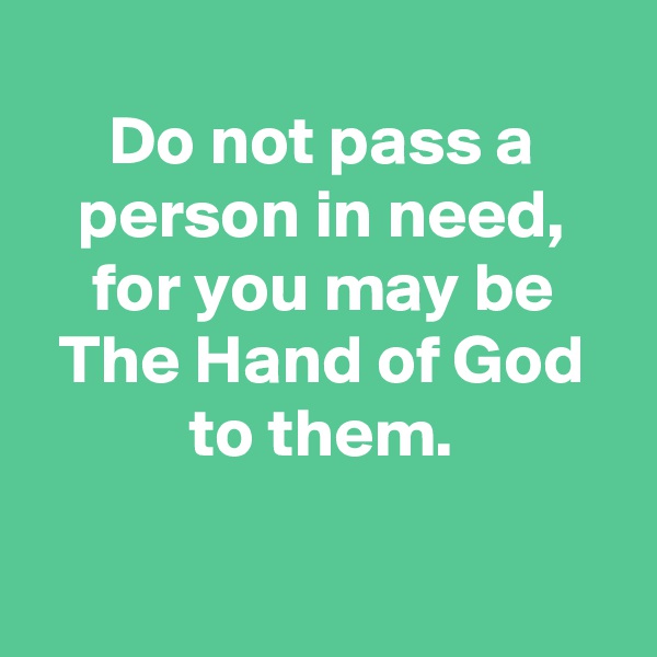 
Do not pass a person in need, for you may be The Hand of God to them.

