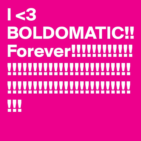 I <3 BOLDOMATIC!!
Forever!!!!!!!!!!!!!!!!!!!!!!!!!!!!!!!!!!!!!!!!!!!!!!!!!!!!!!!!!!!!!!!