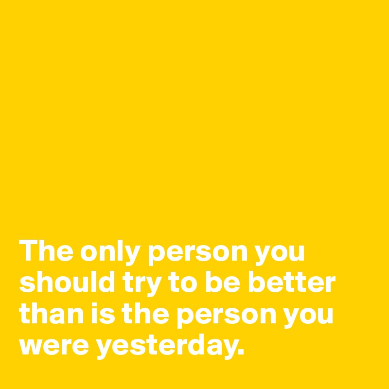 






The only person you should try to be better than is the person you were yesterday.