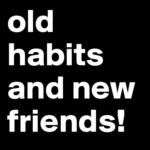 old habits and new friends!