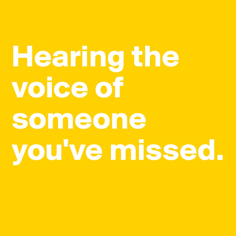 
Hearing the voice of someone you've missed.
