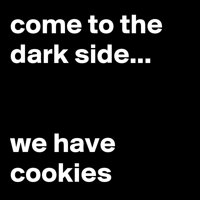come to the dark side...


we have cookies