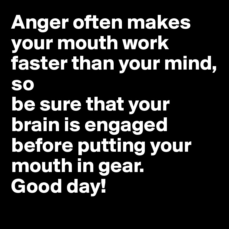 Anger often makes your mouth work faster than your mind,
so
be sure that your brain is engaged before putting your mouth in gear.
Good day!