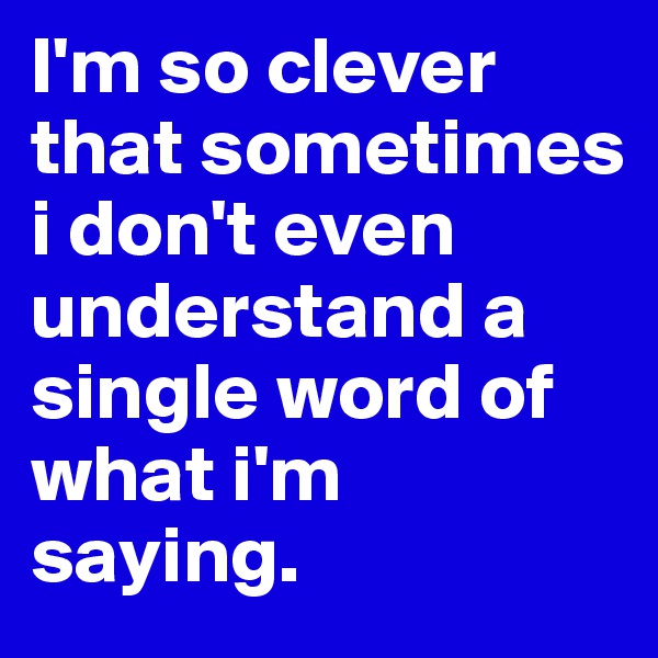 I'm so clever that sometimes i don't even understand a single word of what i'm saying.
