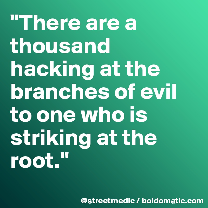 "There are a thousand hacking at the branches of evil to one who is striking at the root."
