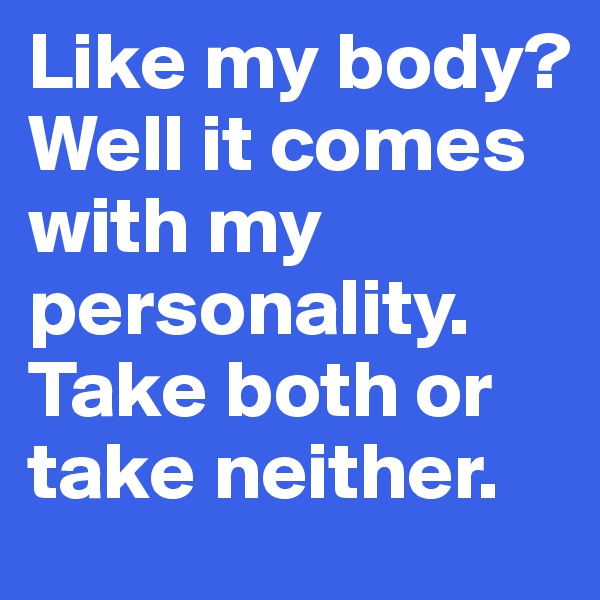 Like my body? Well it comes  with my personality. Take both or take neither.