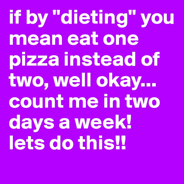 if by "dieting" you mean eat one pizza instead of two, well okay... count me in two days a week!  lets do this!!