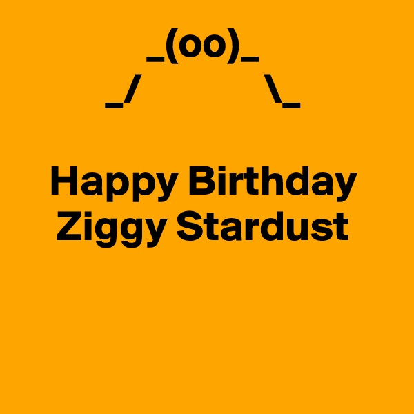 _(oo)_
_/              \_

Happy Birthday Ziggy Stardust


