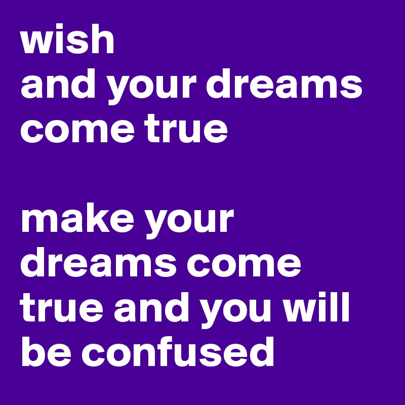 wish
and your dreams come true

make your dreams come true and you will be confused