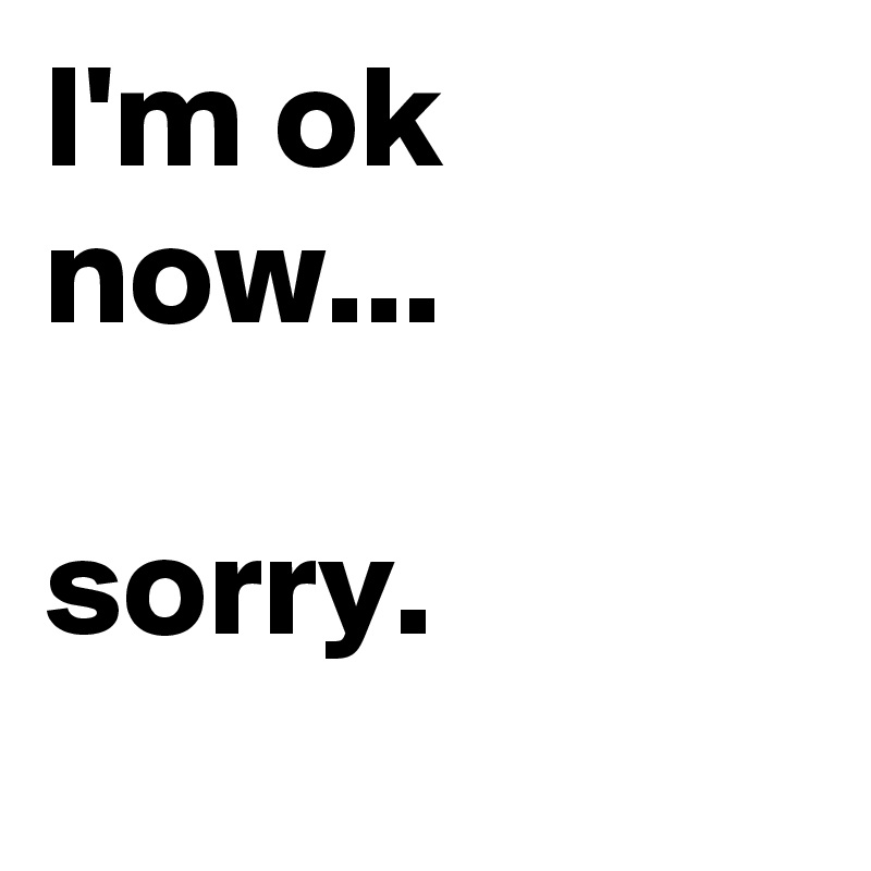 I'm ok now...

sorry.
