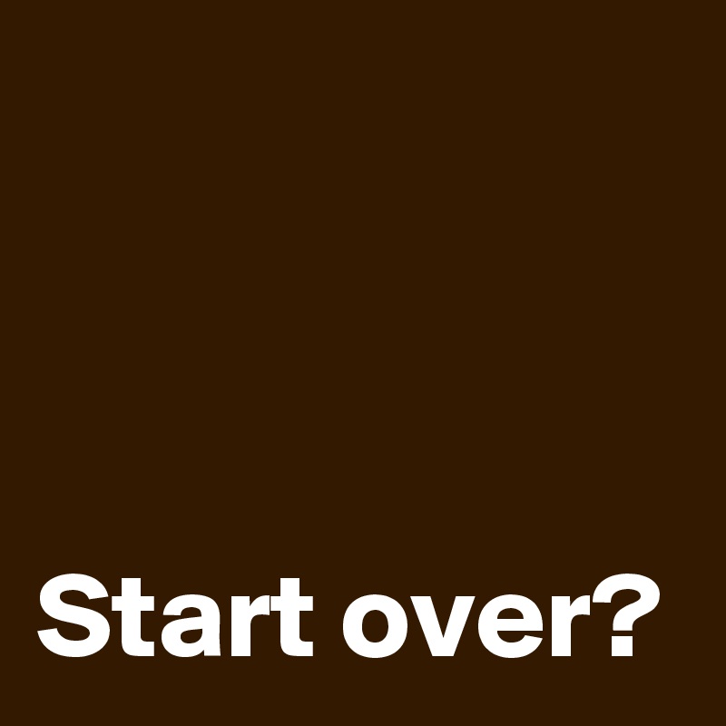  



Start over?