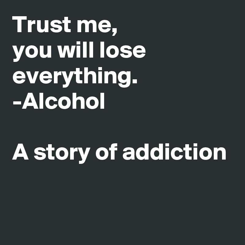 Trust me,
you will lose everything.
-Alcohol

A story of addiction

