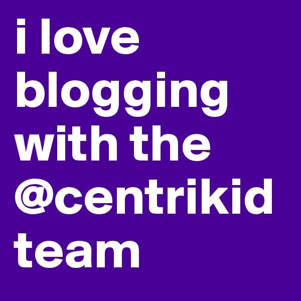 i love blogging with the @centrikid team