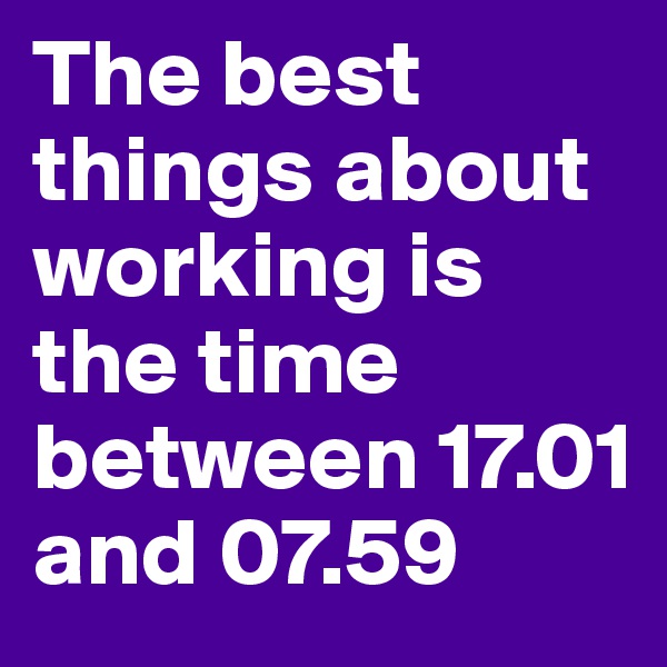 The best things about working is the time between 17.01 and 07.59