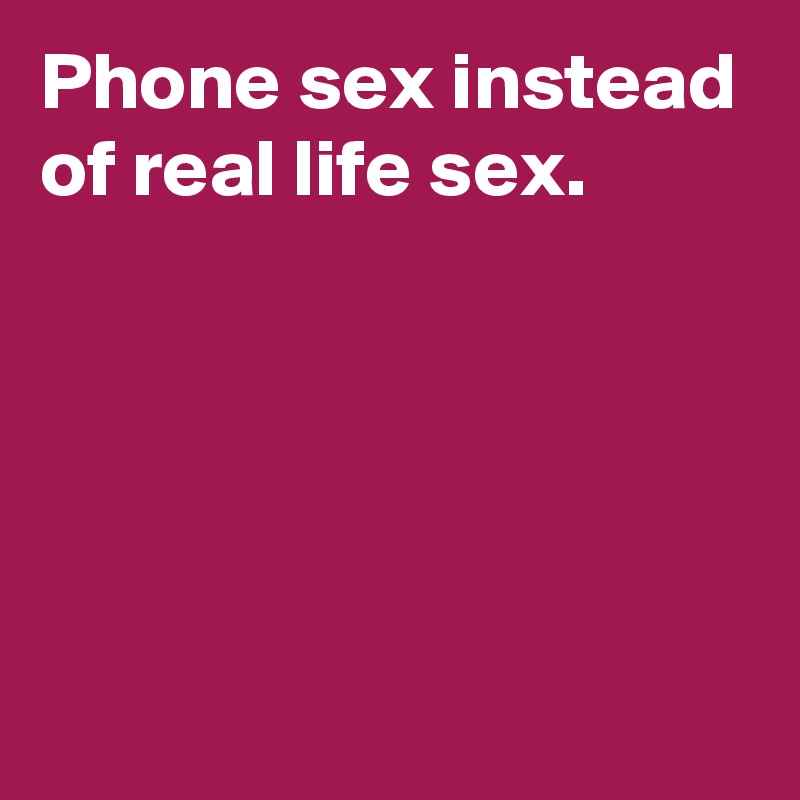 Phone sex instead of real life sex.





