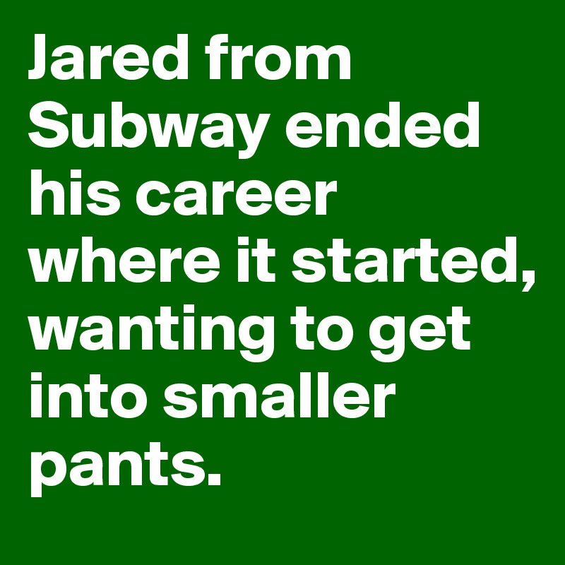Jared from Subway ended his career where it started, wanting to get into smaller pants. 