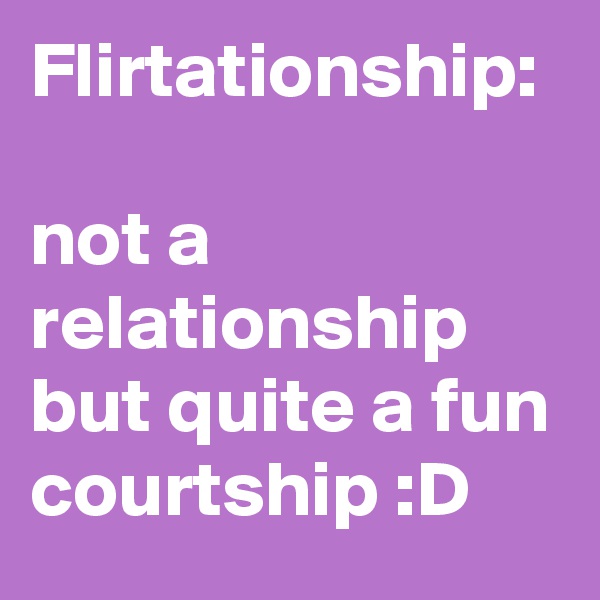 Flirtationship:

not a relationship but quite a fun courtship :D