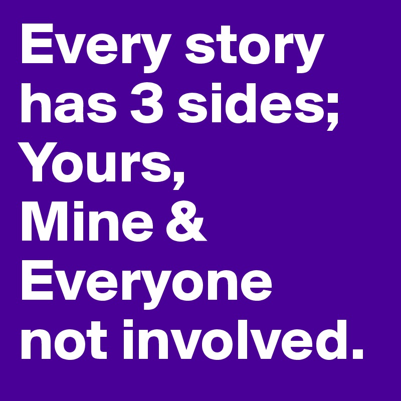 Every story has 3 sides; Yours, 
Mine & Everyone 
not involved.