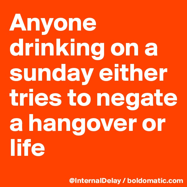 Anyone drinking on a sunday either tries to negate a hangover or life