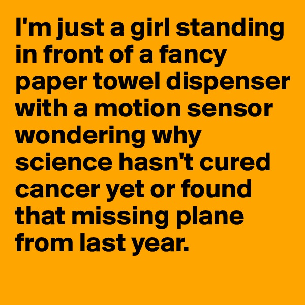 I'm just a girl standing in front of a fancy paper towel dispenser with a motion sensor wondering why science hasn't cured cancer yet or found that missing plane from last year. 