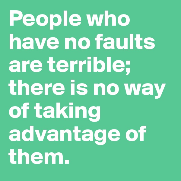 People who have no faults are terrible; there is no way of taking advantage of them.