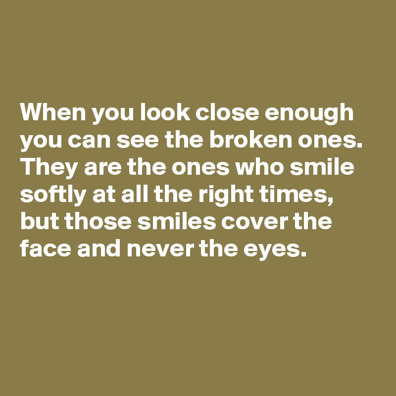 

When you look close enough you can see the broken ones.
They are the ones who smile softly at all the right times,
but those smiles cover the face and never the eyes.



