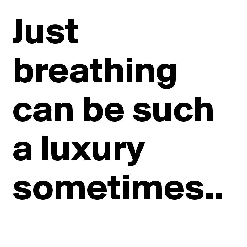 Just breathing can be such a luxury sometimes..